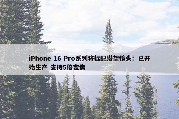 iPhone 16 Pro系列将标配潜望镜头：已开始生产 支持5倍变焦