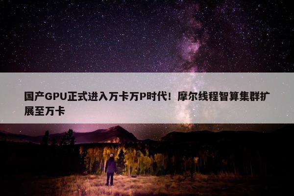 国产GPU正式进入万卡万P时代！摩尔线程智算集群扩展至万卡