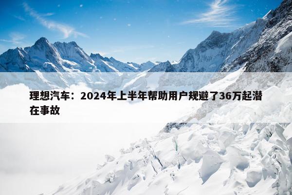 理想汽车：2024年上半年帮助用户规避了36万起潜在事故