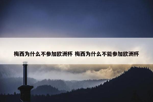 梅西为什么不参加欧洲杯 梅西为什么不能参加欧洲杯