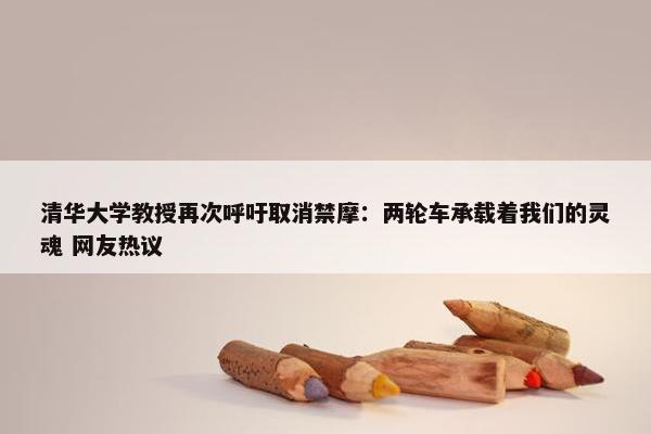 清华大学教授再次呼吁取消禁摩：两轮车承载着我们的灵魂 网友热议