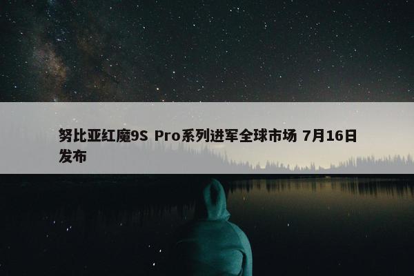 努比亚红魔9S Pro系列进军全球市场 7月16日发布