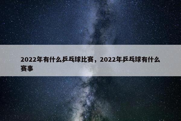 2022年有什么乒乓球比赛，2022年乒乓球有什么赛事