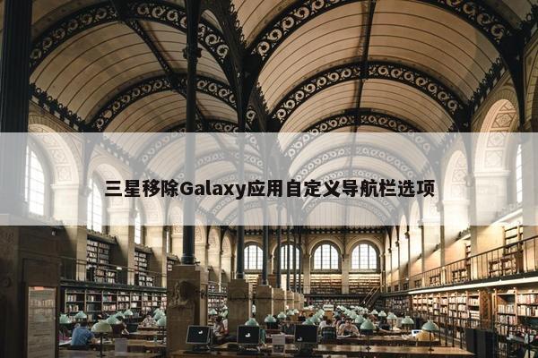 三星移除Galaxy应用自定义导航栏选项