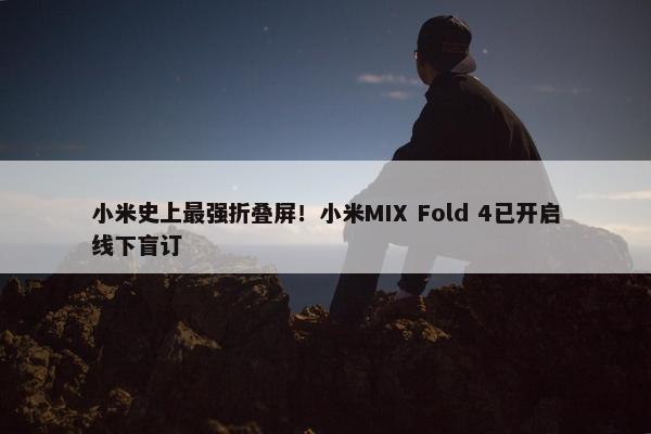 小米史上最强折叠屏！小米MIX Fold 4已开启线下盲订