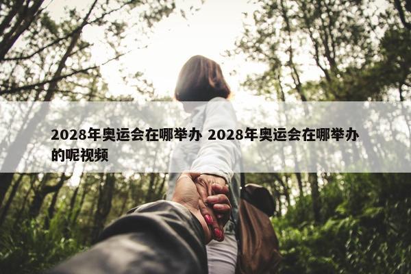 2028年奥运会在哪举办 2028年奥运会在哪举办的呢视屏