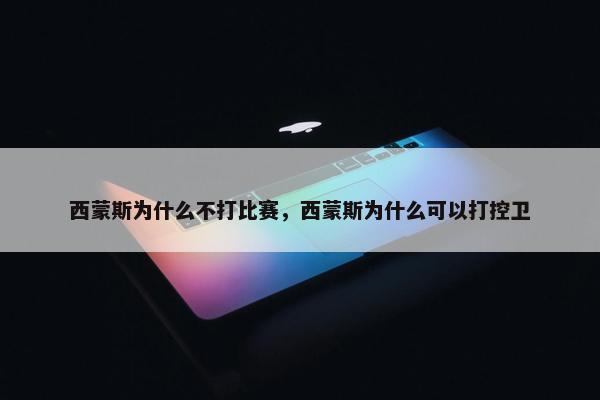 西蒙斯为什么不打比赛，西蒙斯为什么可以打控卫