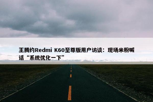 王腾约Redmi K60至尊版用户访谈：现场米粉喊话“系统优化一下”