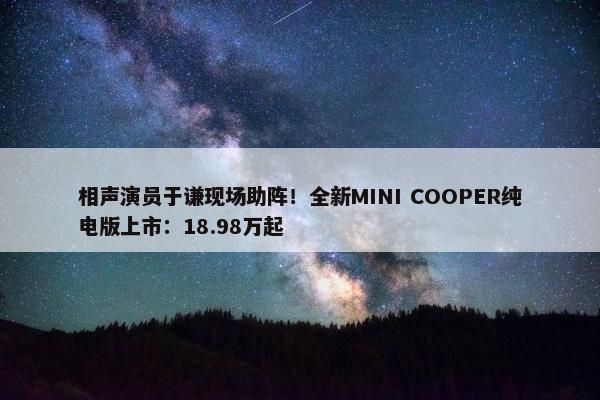 相声演员于谦现场助阵！全新MINI COOPER纯电版上市：18.98万起