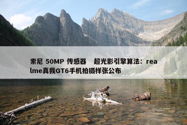 索尼 50MP 传感器   超光影引擎算法：realme真我GT6手机拍摄样张公布