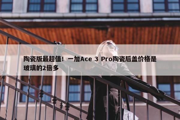 陶瓷版最超值！一加Ace 3 Pro陶瓷后盖价格是玻璃的2倍多