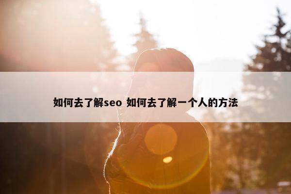 如何去了解seo 如何去了解一个人的方法