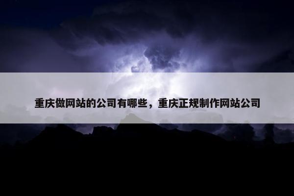 重庆做网站的公司有哪些，重庆正规制作网站公司