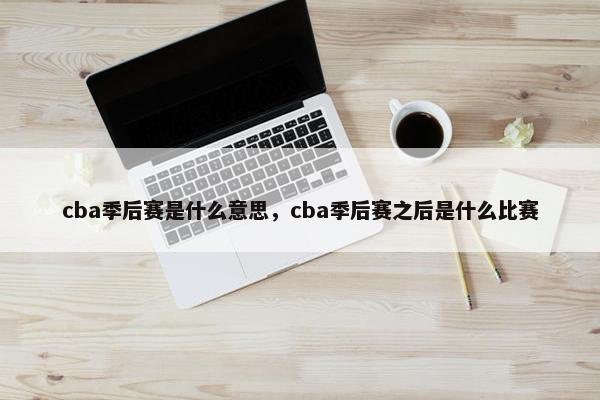 cba季后赛是什么意思，cba季后赛之后是什么比赛