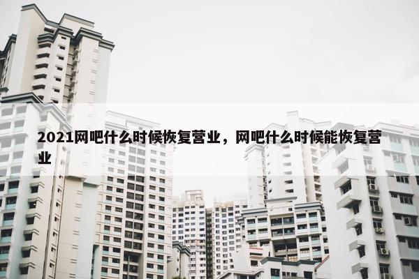 2021网吧什么时候恢复营业，网吧什么时候能恢复营业