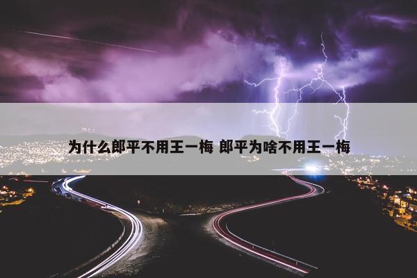 为什么郎平不用王一梅 郎平为啥不用王一梅