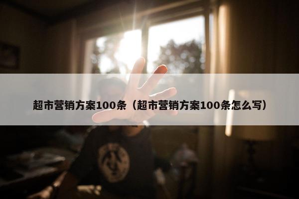 超市营销方案100条（超市营销方案100条怎么写）