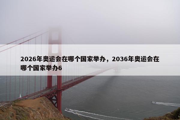 2026年奥运会在哪个国家举办，2036年奥运会在哪个国家举办6