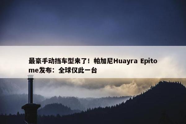 最豪手动挡车型来了！帕加尼Huayra Epitome发布：全球仅此一台