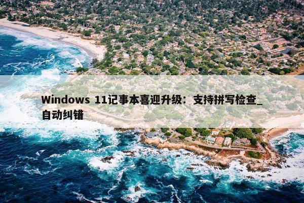 Windows 11记事本喜迎升级：支持拼写检查_自动纠错