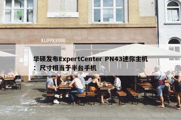 华硕发布ExpertCenter PN43迷你主机：尺寸相当于半台手机