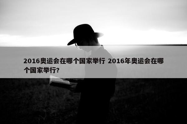 2016奥运会在哪个国家举行 2016年奥运会在哪个国家举行?