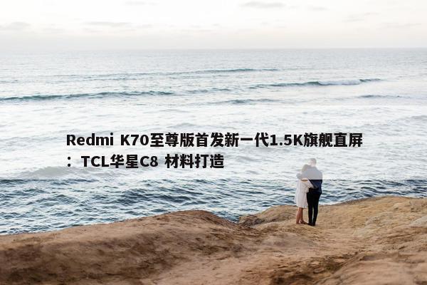 Redmi K70至尊版首发新一代1.5K旗舰直屏：TCL华星C8 材料打造