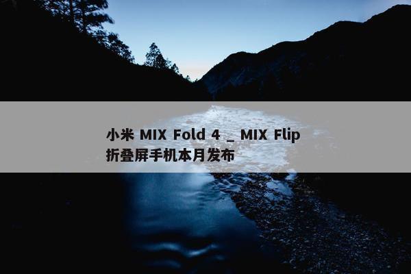 小米 MIX Fold 4 _ MIX Flip 折叠屏手机本月发布