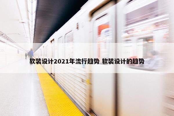 软装设计2021年流行趋势 软装设计的趋势