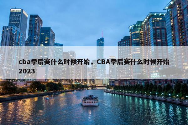 cba季后赛什么时候开始，CBA季后赛什么时候开始2023