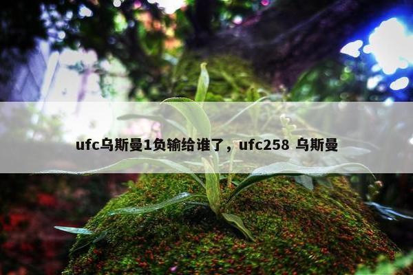 ufc乌斯曼1负输给谁了，ufc258 乌斯曼