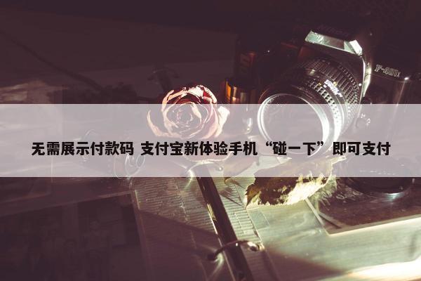 无需展示付款码 支付宝新体验手机“碰一下”即可支付