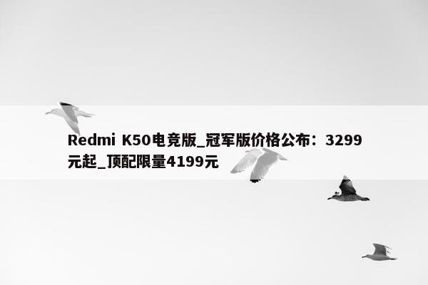 Redmi K50电竞版_冠军版价格公布：3299元起_顶配限量4199元