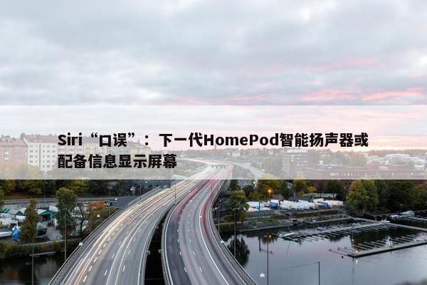 Siri“口误”：下一代HomePod智能扬声器或配备信息显示屏幕