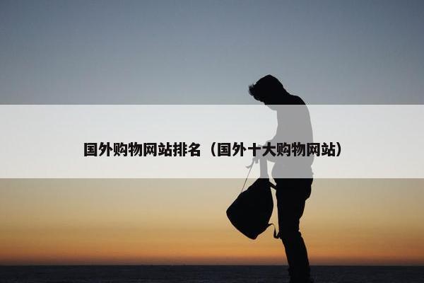 国外购物网站排名（国外十大购物网站）