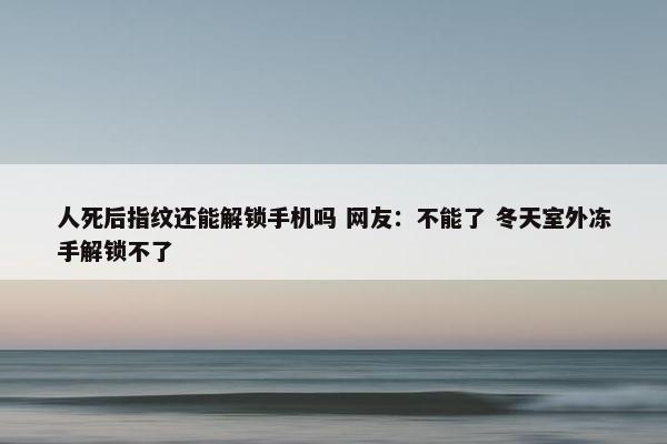 人死后指纹还能解锁手机吗 网友：不能了 冬天室外冻手解锁不了