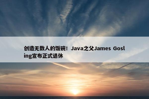 创造无数人的饭碗！Java之父James Gosling宣布正式退休