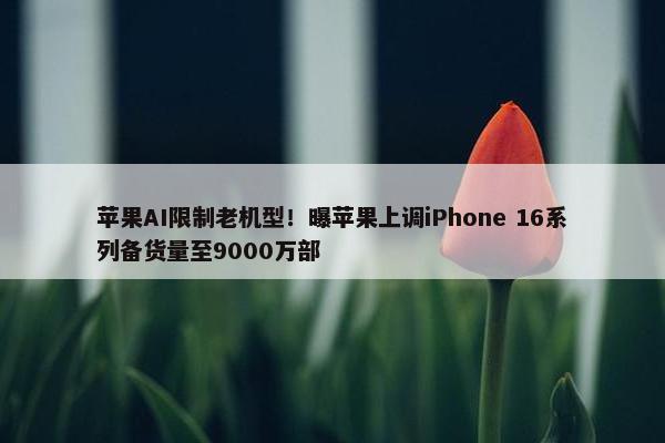 苹果AI限制老机型！曝苹果上调iPhone 16系列备货量至9000万部