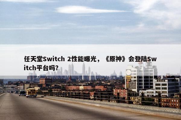 任天堂Switch 2性能曝光，《原神》会登陆Switch平台吗？