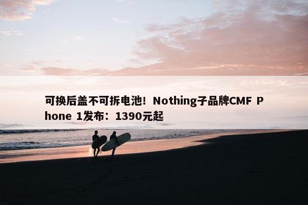 可换后盖不可拆电池！Nothing子品牌CMF Phone 1发布：1390元起