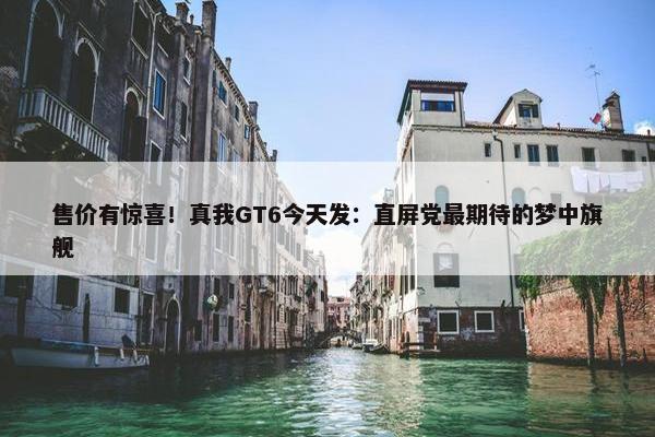 售价有惊喜！真我GT6今天发：直屏党最期待的梦中旗舰