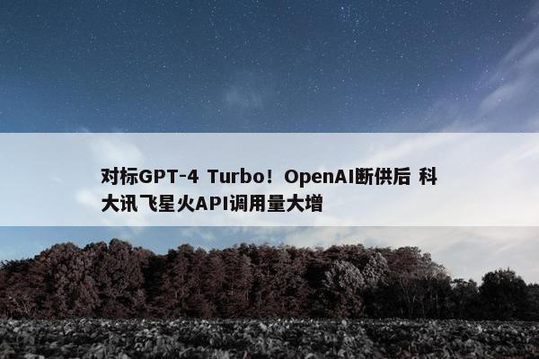 对标GPT-4 Turbo！OpenAI断供后 科大讯飞星火API调用量大增