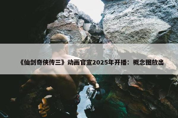 《仙剑奇侠传三》动画官宣2025年开播：概念图放出