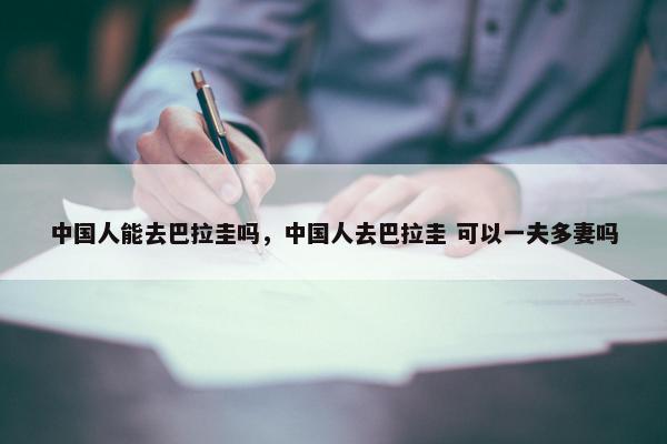 中国人能去巴拉圭吗，中国人去巴拉圭 可以一夫多妻吗