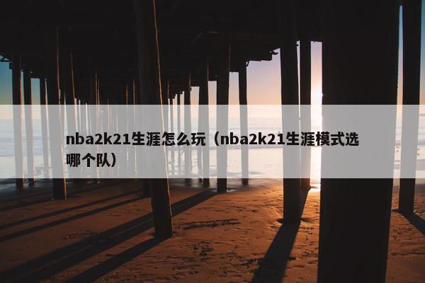 nba2k21生涯怎么玩（nba2k21生涯模式选哪个队）