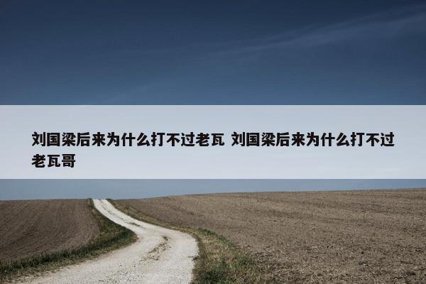 刘国梁后来为什么打不过老瓦 刘国梁后来为什么打不过老瓦哥