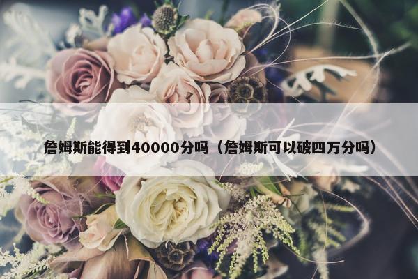 詹姆斯能得到40000分吗（詹姆斯可以破四万分吗）