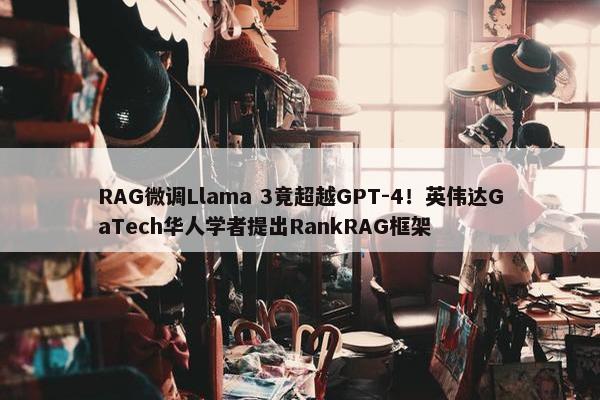 RAG微调Llama 3竟超越GPT-4！英伟达GaTech华人学者提出RankRAG框架