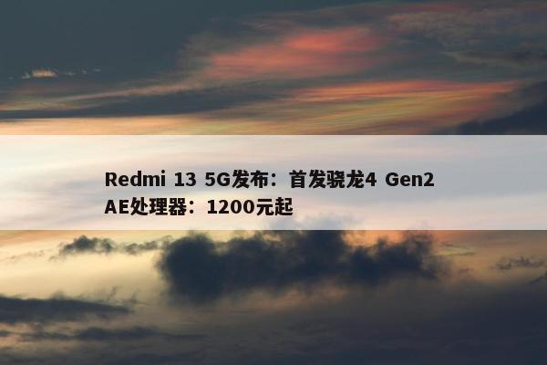 Redmi 13 5G发布：首发骁龙4 Gen2 AE处理器：1200元起