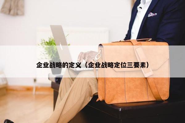 企业战略的定义（企业战略定位三要素）